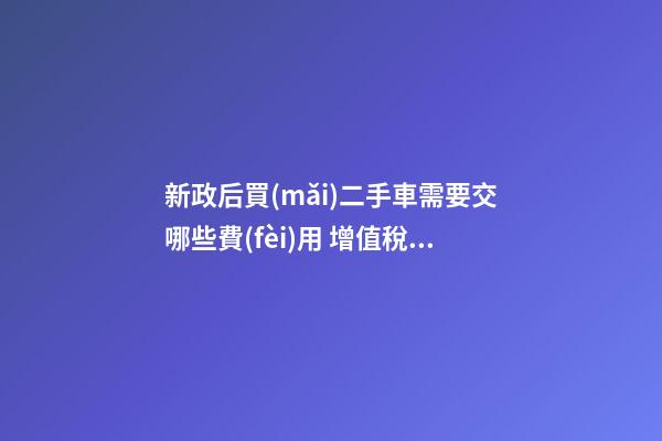 新政后買(mǎi)二手車需要交哪些費(fèi)用 增值稅、過(guò)戶費(fèi)這些要交多少